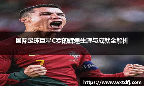 国际足球巨星C罗的辉煌生涯与成就全解析