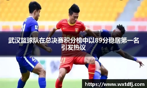 武汉篮球队在总决赛积分榜中以89分稳居第一名引发热议