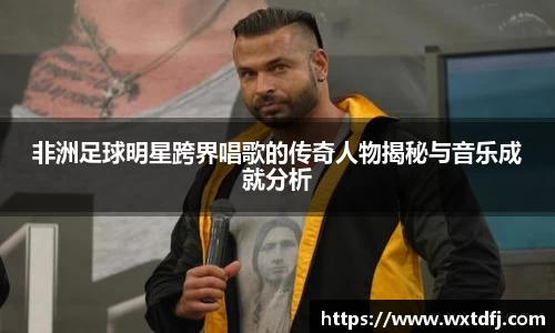 非洲足球明星跨界唱歌的传奇人物揭秘与音乐成就分析