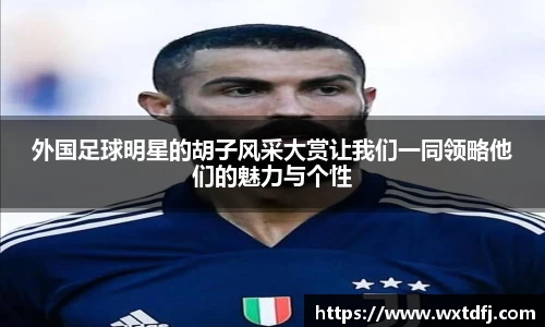 外国足球明星的胡子风采大赏让我们一同领略他们的魅力与个性